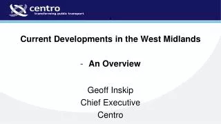 Current Developments in the West Midlands An Overview Geoff Inskip Chief Executive Centro