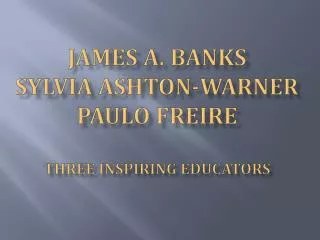 James A. Banks Sylvia Ashton-Warner Paulo Freire Three Inspiring Educators