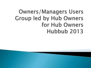 Owners/Managers Users Group led by Hub Owners for Hub Owners Hubbub 2013