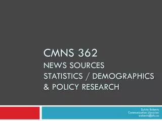CMNS 362 News sources Statistics / demographics &amp; policy research
