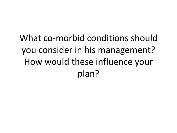 what co morbid conditions should you consider in his management how would these influence your plan