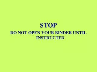 STOP DO NOT OPEN YOUR BINDER UNTIL INSTRUCTED