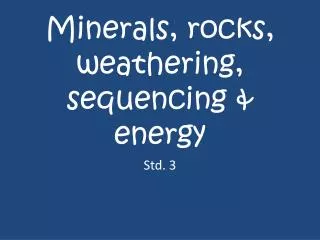 Minerals, rocks, weathering, sequencing &amp; energy