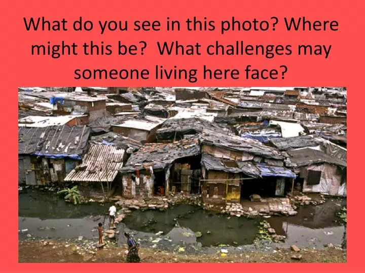 what do you see in this photo where might this be what challenges may someone living here face