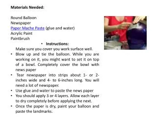 Materials Needed: Round Balloon Newspaper Paper Mache Paste (glue and water) Acrylic Paint
