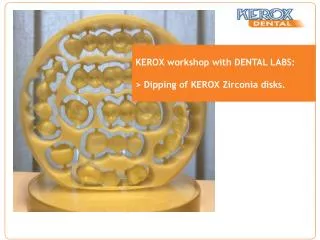 KEROX workshop with DENTAL LABS: &gt; Dipping of KEROX Zirconia disks.