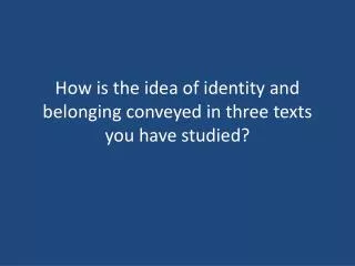 How is the idea of identity and belonging conveyed in three texts you have studied?