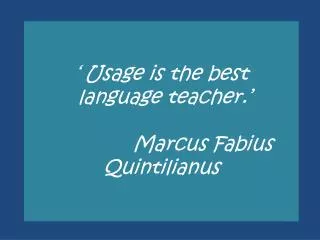 ‘ Usage is the best language teacher.’ Marcus Fabius Quintilianus