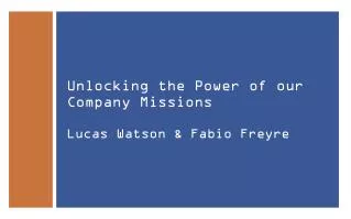 Unlocking the Power of our Company Missions Lucas Watson &amp; Fabio Freyre