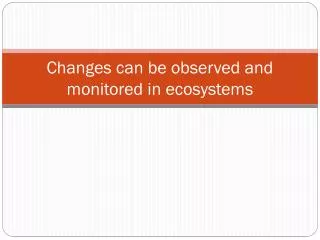 Changes can be observed and monitored in ecosystems