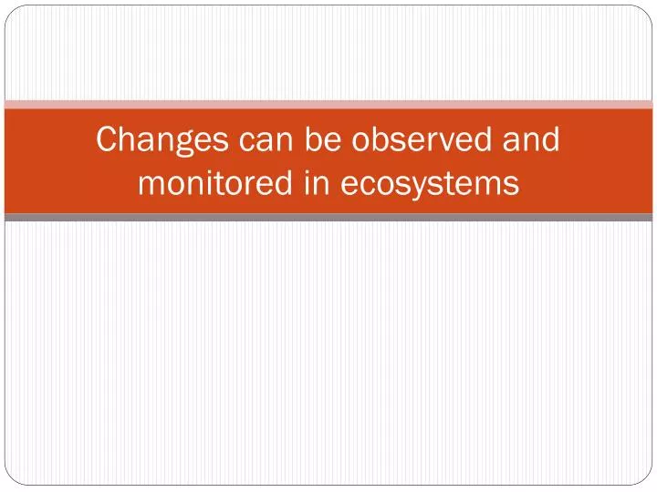 changes can be observed and monitored in ecosystems