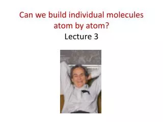 Can we build individual molecules atom by atom? Lecture 3
