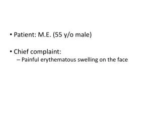Patient: M.E. (55 y/o male) Chief complaint: Painful erythematous swelling on the face