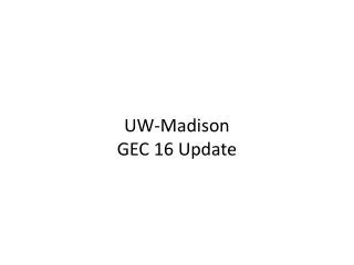 UW-Madison GEC 16 Update