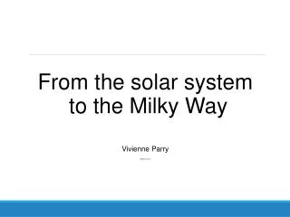 From the solar system to the Milky Way Vivienne Parry v@vparry.co.uk