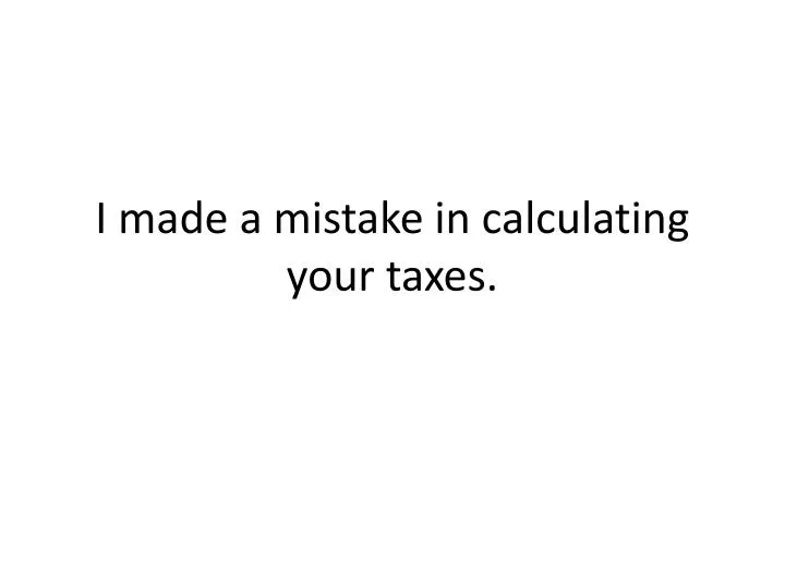 i made a mistake in calculating your taxes