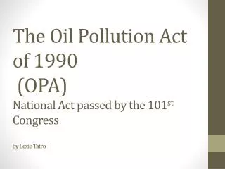 The Oil Pollution Act of 1990 (OPA) National Act passed by the 101 st Congress by Lexie Tatro