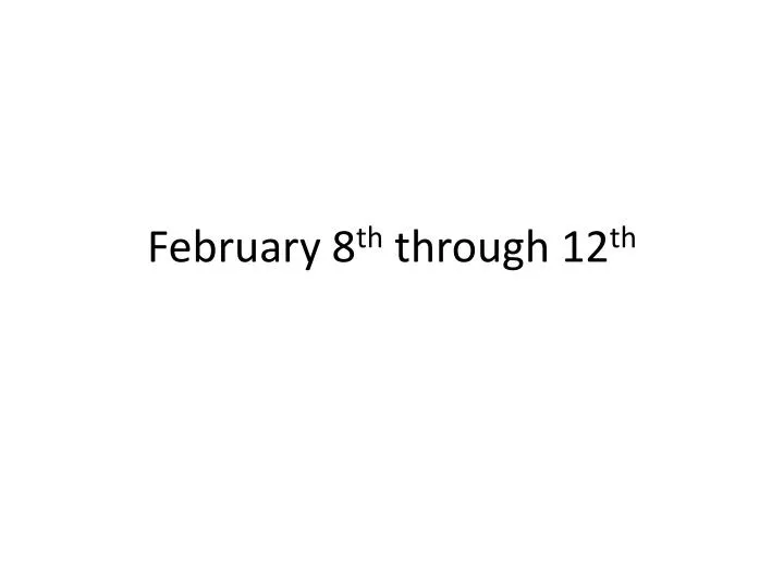 february 8 th through 12 th