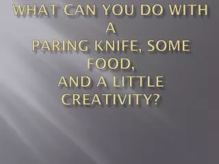 what can you do with a paring knife some food and a little creativity