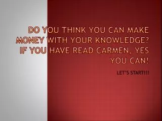 Do you think you can make money with your knowledge? If you have read Carmen, yes you can!