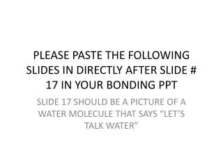 PLEASE PASTE THE FOLLOWING SLIDES IN DIRECTLY AFTER SLIDE # 17 IN YOUR BONDING PPT