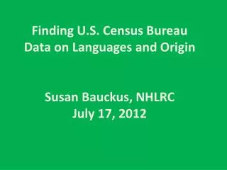 Finding U.S. Census Bureau Data on Languages and Origin Susan Bauckus, NHLRC July 17, 2012