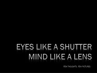 Eyes like a shutter Mind like a lens