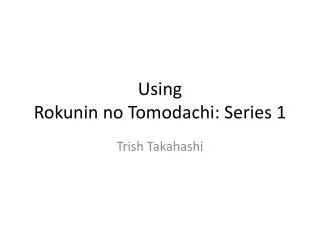 Using Rokunin no Tomodachi : Series 1