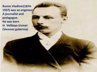 Rumin Vladimir(1874-1937) was an engeneer A journalist and pedagogue. He was born