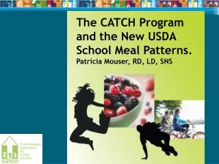 The CATCH Program and the New USDA School Meal Patterns. Patricia Mouser, RD, LD, SNS