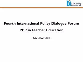 Fourth International Policy Dialogue Forum PPP in Teacher Education Delhi - May 29, 2012