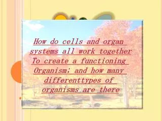 How do cells and organ systems all work together To create a functioning Organism; and how many