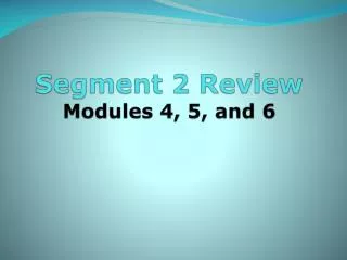 Segment 2 Review Modules 4, 5, and 6