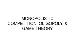 MONOPOLISTIC COMPETITION, OLIGOPOLY, &amp; GAME THEORY
