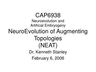CAP6938 Neuroevolution and Artificial Embryogeny NeuroEvolution of Augmenting Topologies (NEAT)