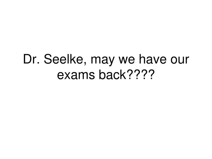 dr seelke may we have our exams back