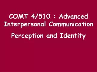 COMT 4/510 : Advanced Interpersonal Communication Perception and Identity