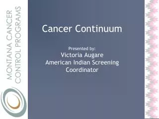 Cancer Continuum Presented by: Victoria Augare American Indian Screening Coordinator