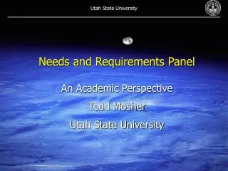 Needs and Requirements Panel An Academic Perspective Todd Mosher Utah State University