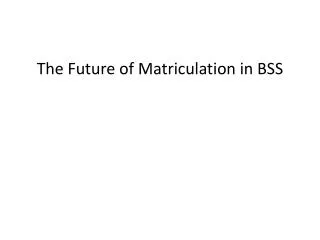 THE FUTURE OF MATRICULATION IN BSS The Future of Matriculation in BSS