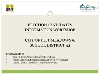 ELECTION CANDIDATES INFORMATION WORKSHOP CITY OF PITT MEADOWS &amp; SCHOOL DISTRICT 42 PRESENTED BY:
