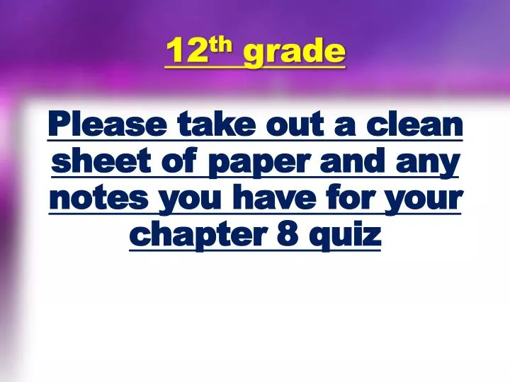 12 th grade please take out a clean sheet of paper and any notes you have for your chapter 8 quiz
