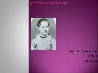 - Juliette Gordon Lowe By : Barbara McGee ASL 1 03-21-11