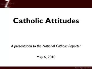 Catholic Attitudes A presentation to the National Catholic Reporter May 6, 2010