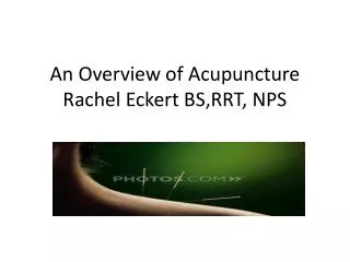 An Overview of Acupuncture Rachel Eckert BS,RRT, NPS