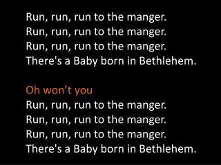 Run, run, run to the manger . Run, run, run to the manger . Run, run, run to the manger .