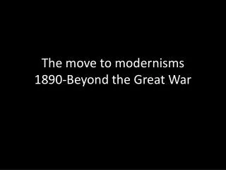 The move to modernisms 1890-Beyond the Great War