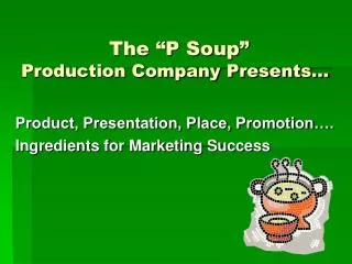 The “P Soup” Production Company Presents…