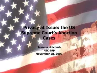 Privacy at Issue: the US Supreme Court's Abortion Cases Jesseca Holcomb PSC 499 November 28, 2007