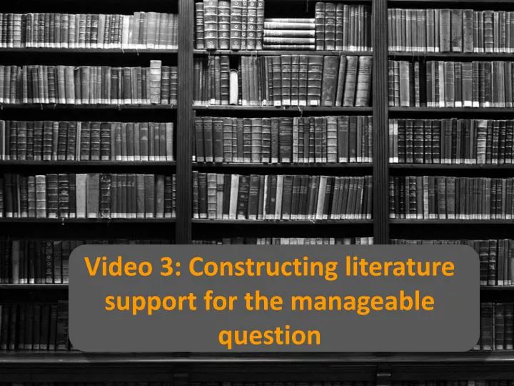 video 3 constructing literature support for the manageable question